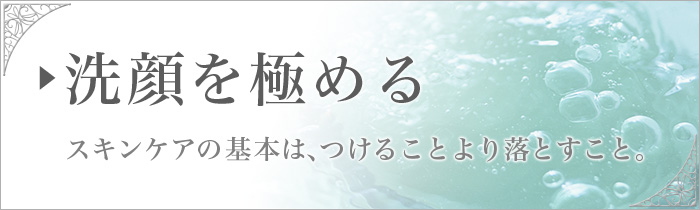 洗顔を極める。スキンケアの基本は、つけることより落とすこと。